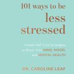 101 Ways to Be Less Stressed Simple Self-Care Strategies to Boost Your Mind, Mood, and Mental Health, Dr. Caroline Leaf