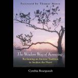 The Wisdom Way of Knowing Reclaiming An Ancient Tradition to Awaken the Heart, Cynthia Bourgeault