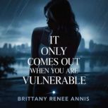It only comes out when you are vulner..., Brittany Renee Annis