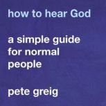 How to Hear God A Simple Guide for Normal People, Pete Greig