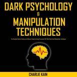 Dark Psychology & Manipulation Techniques The Complete Guide to Analyze and Influence People by Using Persuasion, NLP, Mind Control and Manipulation Techniques, CHARLIE KAIN
