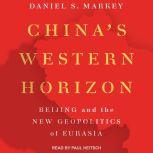 China's Western Horizon Beijing and the New Geopolitics of Eurasia, Daniel Markey