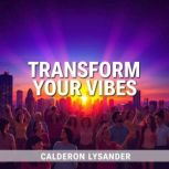 Transform Your Vibes Secrets to Unlo..., Calderon Lysander
