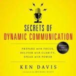 Secrets of Dynamic Communications Prepare with Focus, Deliver with Clarity, Speak with Power, Ken Davis