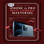 IPhone 13 Pro Max Camera Mastering Smart Phone Photography Taking Pictures Like A Pro Even As A Beginner, James Nino