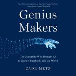 Genius Makers The Mavericks Who Brought AI to Google, Facebook, and the World, Cade Metz
