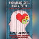 Uncovering Love's Hidden Truths A Fresh Look At a Complex Topic, Larry Mickelson