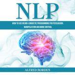 NLP How to Use Neuro-Linguistic Programming for Persuasion, Manipulation and Mind Control, Alfred Borden