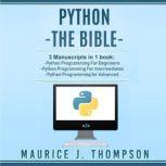 Python: - The Bible- 3 Manuscripts in 1 book Python Programming for Beginners - Python Programming for Intermediates - Python Programming for Advanced, Maurice J. Thompson
