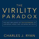 The Virility Paradox The Vast Influence of Testosterone on Our Bodies, Minds, and the World We Live In, Charles J. Ryan