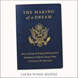 The Making of a Dream How a group of young undocumented immigrants helped change what it means to be American, Laura Wides-Munoz