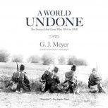 A World Undone The Story of the Great War, 1914 to 1918, G. J. Meyer