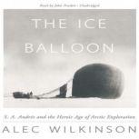 The Ice Balloon S. A. Andre and the Heroic Age of Arctic Exploration, Alec Wilkinson