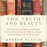 The Truth and Beauty How the Lives and Works of England's Greatest Poets Point the Way to a Deeper Understanding of the Words of Jesus, Andrew Klavan