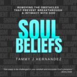 Soul Beliefs Removing The Obstacles That Prevent Breakthrough & Intimacy With God, Tammy J Hernandez