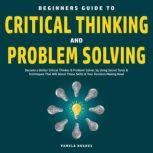 Beginners Guide to Critical Thinking and Problem Solving, Pamela Hughes