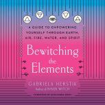 Bewitching the Elements A Guide to Empowering Yourself Through Earth, Air, Fire, Water, and Spirit, Gabriela Herstik