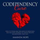 Codependency Cure How to Overcome This Kind of Addiction and Recover Yourself to Create Healthy Relationships That Last, AMANDA HOPE
