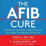 The A-Fib Cure Get Off Your Medications, Take Control of Your Health, and Add Years to Your Life, Dr. T. Jared Bunch