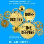 A Brief History of Timekeeping The Science of Marking Time, from Stonehenge to Atomic Clocks, Chad Orzel