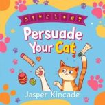 Persuade Your Cat Secrets to Winning..., Jasper Kincade