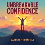 Unbreakable Confidence Your Guide to..., Garrett Thornfield