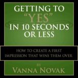 Getting to Yes In 10 Seconds or Less How to Create a First Impression That Wins Them Over, Vanna Novak