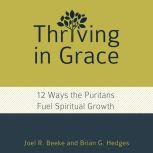 Thriving in Grace Twelve Ways the Puritans Fuel Spiritual Growth, Joel R. Beeke