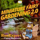 Miniature Fairy Gardening 2.0 A Quick Step by Step Guide on How to Make Your Own Fun Miniature Fairy Gardens, HowExpert