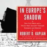 In Europe's Shadow Two Cold Wars and a Thirty-Years Journey Through Romania and Beyond, Robert D. Kaplan