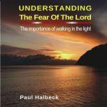 Understanding the Fear of the Lord The Importance of Walking in the Light, Paul Halbeck