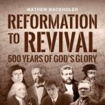 Reformation to Revival, 500 Years of ..., Mathew Backholer