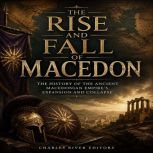 The Rise and Fall of Macedon The His..., Charles River Editors