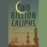 Two Billion Caliphs A Vision of a Muslim Future, Haroon Moghul