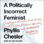 A Politically Incorrect Feminist Creating a Movement with Bitches, Lunatics, Dykes, Prodigies, Warriors, and Wonder Women, Phyllis Chesler