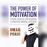 The Power of Motivation Create, Develop, and Maintain a Positive Mental Attitude, Omar Periu