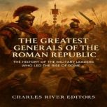 The Greatest Generals of the Roman Re..., Charles River Editors