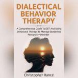 Dialectical Behavior Therapy A Comprehensive Guide to DBT and Using Behavioral Therapy to Manage Borderline Personality Disorder, Christopher Rance