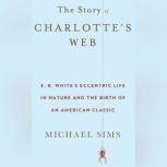 The Story of Charlottes Web E. B. Whites Eccentric Life in Nature and the Birth of an American Classic, Michael Sims
