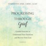 Progressing through Grief Guided Exercises to Understand Your Emotions and Recover from Loss, Stephanie Jose, LMHC, LCAT