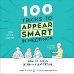 100 Tricks to Appear Smart in Meetings How to Get By Without Even Trying, Sarah Cooper