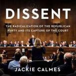 Dissent The Radicalization of the Republican Party and Its Capture of the Court, Jackie Calmes
