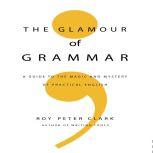 The Glamour of Grammar A Guide to the Magic and Mystery of Practical English, Roy Peter Clark