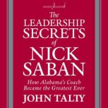The Leadership Secrets of Nick Saban How Alabama's Coach Became the Greatest Ever, John Talty
