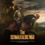The Schmalkaldic War: The History of the Civil War Between Catholics and Lutherans in the Holy Roman Empire, Charles River Editors