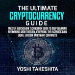 The Ultimate Cryptocurrency Guide: Master Blockchain technology guide to deep learning everything about Bitcoin, Ethereum, the Facebook Coin Libra, Litecoin and smart contracts, yoshi takeshita