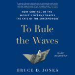 To Rule the Waves How Control of the World's Oceans Determines the Fate of the Superpowers, Bruce Jones