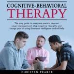 Cognitive behavioral therapy: The easy guide to overcome anxiety, improve anger management, stop negative thoughts and change your life using Emotional Intelligence and self-help., Christen Pearce