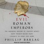 Evil Roman Emperors The Shocking History of Ancient Rome's Most Wicked Rulers from Caligula to Nero and More, Phillip Barlag