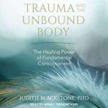 Trauma and the Unbound Body The Healing Power of Fundamental Consciousness, PhD Blackstone
